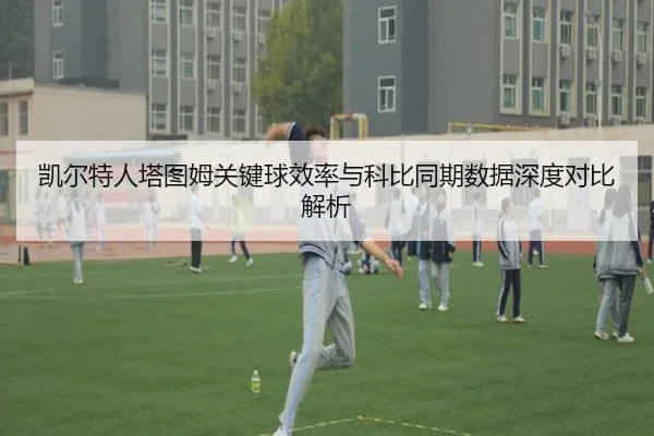 凯尔特人塔图姆关键球效率与科比同期数据深度对比解析