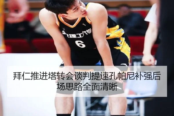 拜仁推进塔转会谈判提速孔帕尼补强后场思路全面清晰
