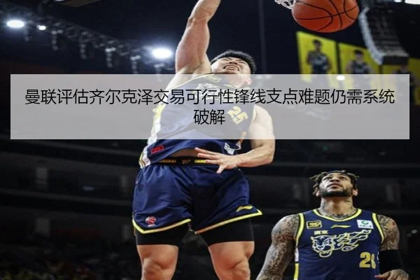 曼联评估齐尔克泽交易可行性锋线支点难题仍需系统破解