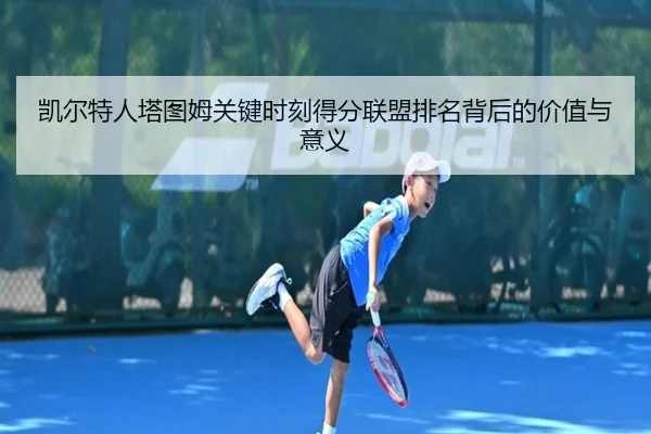 凯尔特人塔图姆关键时刻得分联盟排名背后的价值与意义