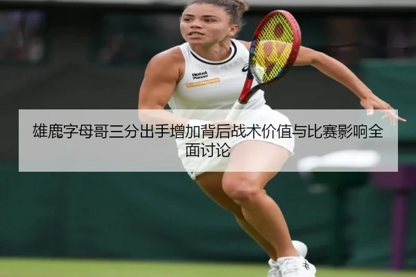 雄鹿字母哥三分出手增加背后战术价值与比赛影响全面讨论