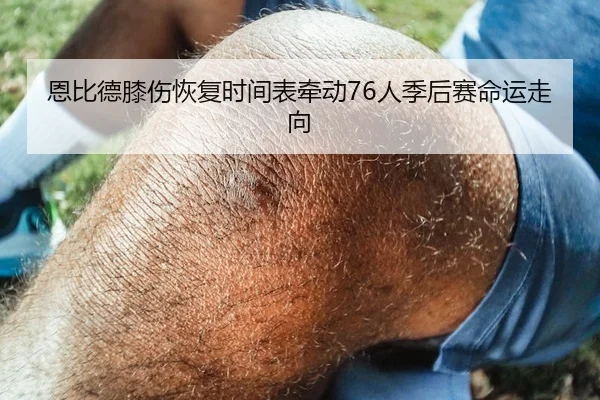 恩比德膝伤恢复时间表牵动76人季后赛命运走向