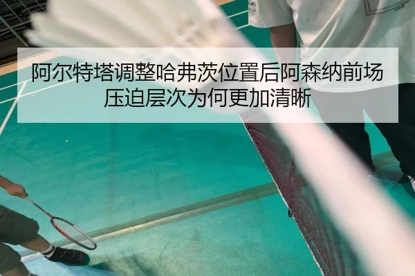 阿尔特塔调整哈弗茨位置后阿森纳前场压迫层次为何更加清晰