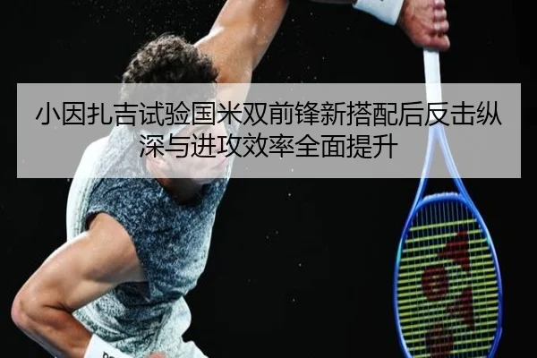 小因扎吉试验国米双前锋新搭配后反击纵深与进攻效率全面提升