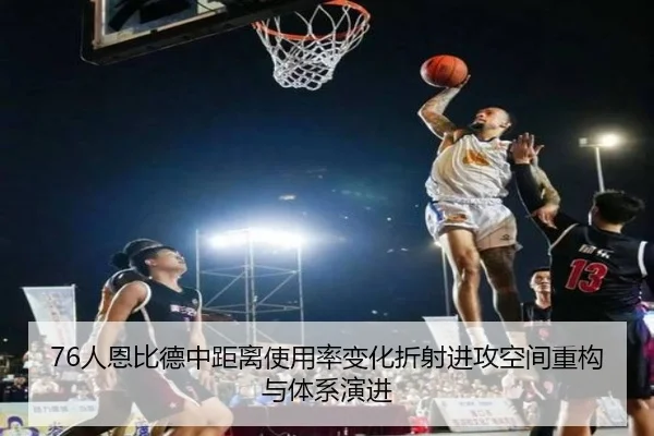 76人恩比德中距离使用率变化折射进攻空间重构与体系演进