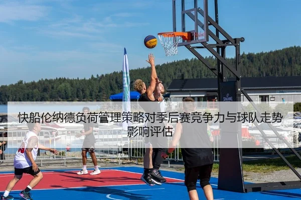 快船伦纳德负荷管理策略对季后赛竞争力与球队走势影响评估