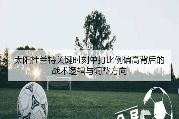 太阳杜兰特关键时刻单打比例偏高背后的战术逻辑与调整方向