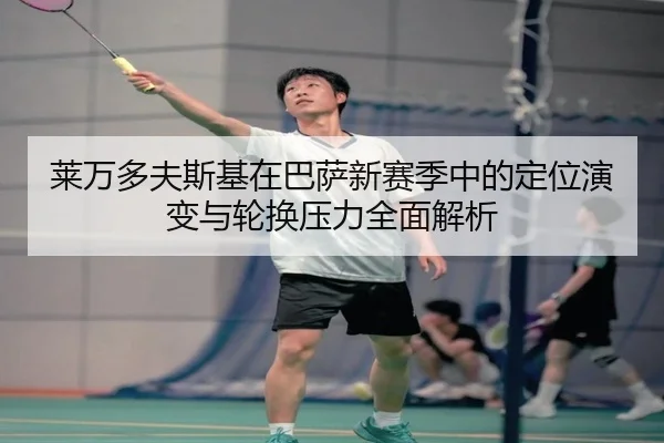 莱万多夫斯基在巴萨新赛季中的定位演变与轮换压力全面解析