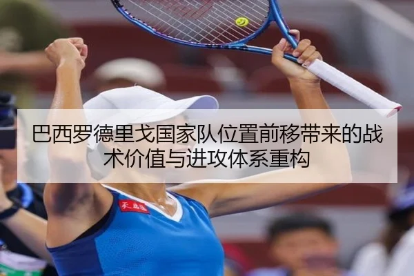 巴西罗德里戈国家队位置前移带来的战术价值与进攻体系重构