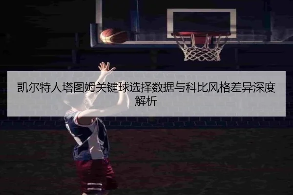 凯尔特人塔图姆关键球选择数据与科比风格差异深度解析