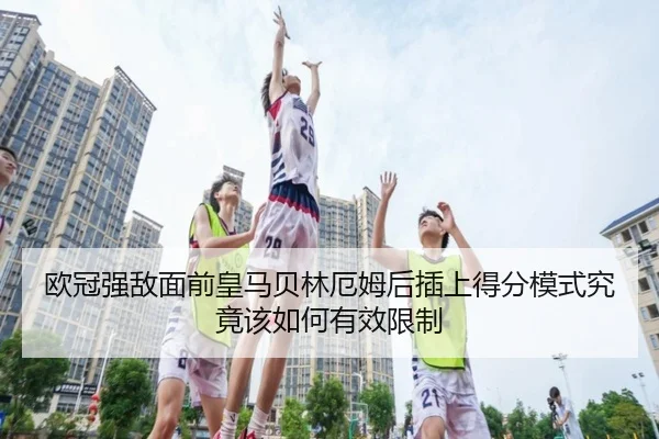 欧冠强敌面前皇马贝林厄姆后插上得分模式究竟该如何有效限制