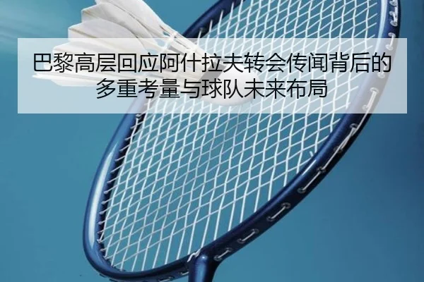 巴黎高层回应阿什拉夫转会传闻背后的多重考量与球队未来布局