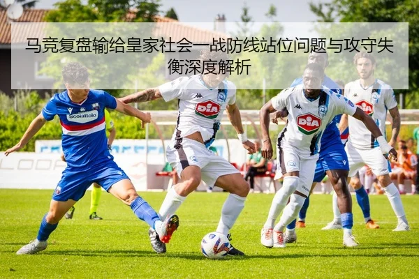 马竞复盘输给皇家社会一战防线站位问题与攻守失衡深度解析