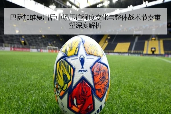 巴萨加维复出后中场压迫强度变化与整体战术节奏重塑深度解析