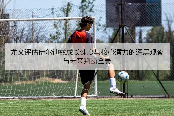 尤文评估伊尔迪兹成长速度与核心潜力的深层观察与未来判断全景