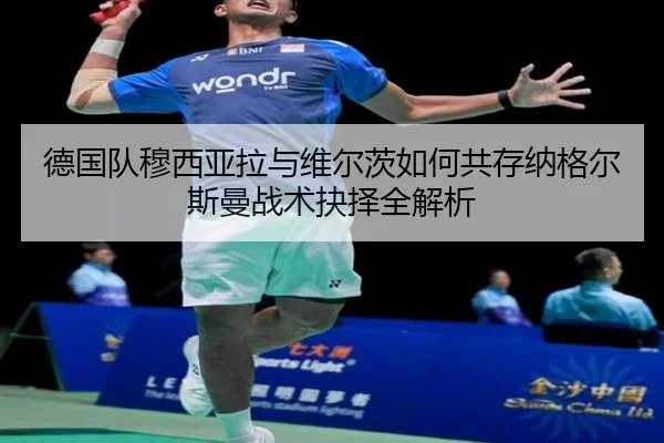 德国队穆西亚拉与维尔茨如何共存纳格尔斯曼战术抉择全解析