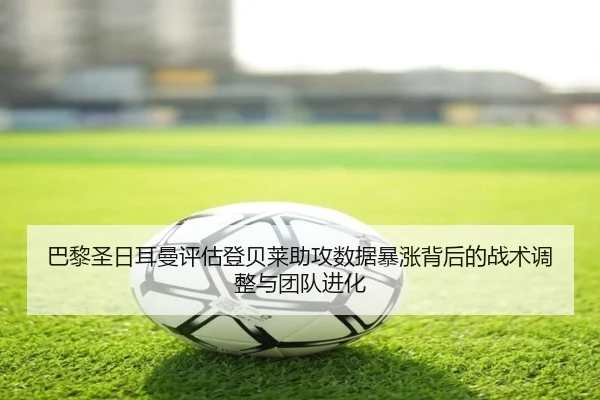 巴黎圣日耳曼评估登贝莱助攻数据暴涨背后的战术调整与团队进化