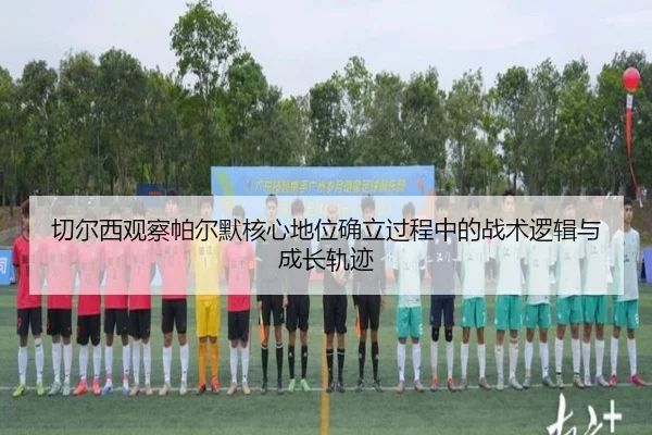 切尔西观察帕尔默核心地位确立过程中的战术逻辑与成长轨迹