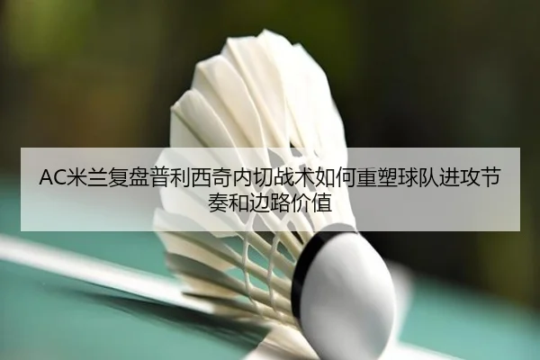 AC米兰复盘普利西奇内切战术如何重塑球队进攻节奏和边路价值