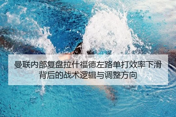 曼联内部复盘拉什福德左路单打效率下滑背后的战术逻辑与调整方向