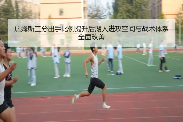 詹姆斯三分出手比例提升后湖人进攻空间与战术体系全面改善