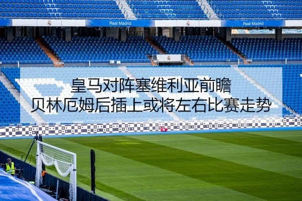 皇马对阵塞维利亚前瞻 贝林厄姆后插上或将左右比赛走势